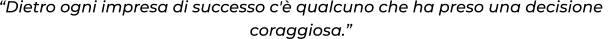 “Dietro ogni impresa di successo c'è qualcuno che ha preso una decisione  coraggiosa.”