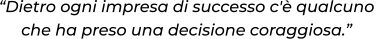 “Dietro ogni impresa di successo c'è qualcuno che ha preso una decisione coraggiosa.”